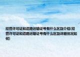 經(jīng)營許可證和道路運輸證號有什么區(qū)別介紹(經(jīng)營許可證和道路運輸證號有什么區(qū)別詳細情況如何)