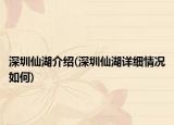 深圳仙湖介紹(深圳仙湖詳細情況如何)