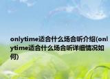 onlytime適合什么場(chǎng)合聽介紹(onlytime適合什么場(chǎng)合聽詳細(xì)情況如何)