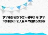 求華策影視旗下藝人名單介紹(求華策影視旗下藝人名單詳細情況如何)