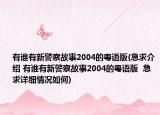 有誰有新警察故事2004的粵語版(急求介紹 有誰有新警察故事2004的粵語版  急求詳細情況如何)