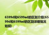 6599d和6599ad的區(qū)別介紹(6599d和6599ad的區(qū)別詳細情況如何)