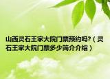 山西靈石王家大院門票預(yù)約嗎?（靈石王家大院門票多少簡介介紹）