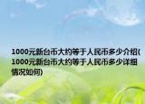 1000元新臺幣大約等于人民幣多少介紹(1000元新臺幣大約等于人民幣多少詳細情況如何)