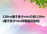 120ms等于多少min介紹(120ms等于多少min詳細(xì)情況如何)