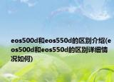 eos500d和eos550d的區(qū)別介紹(eos500d和eos550d的區(qū)別詳細(xì)情況如何)