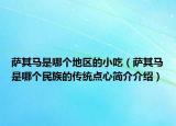 薩其馬是哪個(gè)地區(qū)的小吃（薩其馬是哪個(gè)民族的傳統(tǒng)點(diǎn)心簡(jiǎn)介介紹）