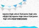 injunior(high school 與at junior high school區(qū)別?介紹 injunior high school 與at junior high school區(qū)別?詳細(xì)情況如何)