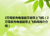 2萬毫安充電寶能不能帶上飛機（2萬毫安充電寶能帶上飛機嗎簡介介紹）