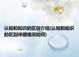 認(rèn)知和知識的區(qū)別介紹(認(rèn)知和知識的區(qū)別詳細(xì)情況如何)