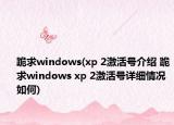 跪求windows(xp 2激活號(hào)介紹 跪求windows xp 2激活號(hào)詳細(xì)情況如何)