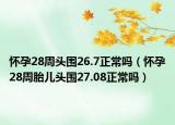 懷孕28周頭圍26.7正常嗎（懷孕28周胎兒頭圍27.08正常嗎）