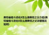 奧特曼格斗進(jìn)化0怎么得奧特之父介紹(奧特曼格斗進(jìn)化0怎么得奧特之父詳細(xì)情況如何)