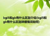 bgi5和gb有什么區(qū)別介紹(bgi5和gb有什么區(qū)別詳細(xì)情況如何)