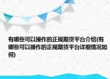 有哪些可以操作的正規(guī)期貨平臺(tái)介紹(有哪些可以操作的正規(guī)期貨平臺(tái)詳細(xì)情況如何)