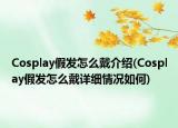 Cosplay假發(fā)怎么戴介紹(Cosplay假發(fā)怎么戴詳細(xì)情況如何)