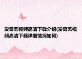 愛奇藝視頻高清下載介紹(愛奇藝視頻高清下載詳細(xì)情況如何)