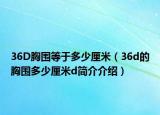 36D胸圍等于多少厘米（36d的胸圍多少厘米d簡介介紹）