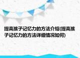 提高孩子記憶力的方法介紹(提高孩子記憶力的方法詳細(xì)情況如何)