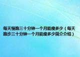 每天慢跑三十分鐘一個月能瘦多少（每天跑步三十分鐘一個月能瘦多少簡介介紹）