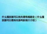 什么播放器可以搶先看電視劇全（什么播放器可以看搶先版電影簡介介紹）