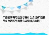 廣西的所有電話區(qū)號(hào)是什么介紹(廣西的所有電話區(qū)號(hào)是什么詳細(xì)情況如何)