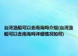 臺(tái)灣漁船可以去南海嗎介紹(臺(tái)灣漁船可以去南海嗎詳細(xì)情況如何)