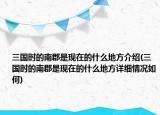 三國時的南郡是現(xiàn)在的什么地方介紹(三國時的南郡是現(xiàn)在的什么地方詳細(xì)情況如何)