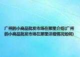 廣州的小商品批發(fā)市場(chǎng)在那里介紹(廣州的小商品批發(fā)市場(chǎng)在那里詳細(xì)情況如何)