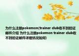 為什么注冊pokemon(trainer club收不到驗(yàn)證郵件介紹 為什么注冊pokemon trainer club收不到驗(yàn)證郵件詳細(xì)情況如何)