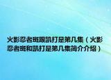 火影忍者斑跟凱打是第幾集（火影忍者斑和凱打是第幾集簡介介紹）