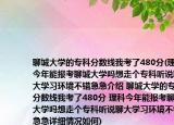 聊城大學(xué)的?？品?jǐn)?shù)線我考了480分(理科今年能報(bào)考聊城大學(xué)嗎想走個(gè)專科聽(tīng)說(shuō)聊大學(xué)習(xí)環(huán)境不錯(cuò)急急介紹 聊城大學(xué)的?？品?jǐn)?shù)線我考了480分 理科今年能報(bào)考聊城大學(xué)嗎想走個(gè)?？坡?tīng)說(shuō)聊大學(xué)習(xí)環(huán)境不錯(cuò)急急詳細(xì)情況如何)