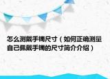 怎么測戴手鐲尺寸（如何正確測量自己佩戴手鐲的尺寸簡介介紹）