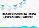 網(wǎng)上怎樣處理違章和扣分（網(wǎng)上怎么處理交通違章扣分簡介介紹）