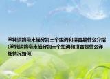 笨鈍談鴿毫末描分別三個(gè)組詞和拼音是什么介紹(笨鈍談鴿毫末描分別三個(gè)組詞和拼音是什么詳細(xì)情況如何)