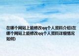 在哪個網(wǎng)站上能修改qq個人資料介紹(在哪個網(wǎng)站上能修改qq個人資料詳細情況如何)