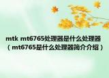 mtk mt6765處理器是什么處理器（mt6765是什么處理器簡(jiǎn)介介紹）