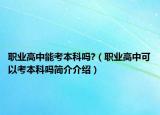 職業(yè)高中能考本科嗎?（職業(yè)高中可以考本科嗎簡(jiǎn)介介紹）