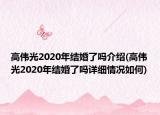 高偉光2020年結(jié)婚了嗎介紹(高偉光2020年結(jié)婚了嗎詳細(xì)情況如何)