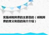 實施減稅降費的主要目的（減稅降費的意義和目的簡介介紹）