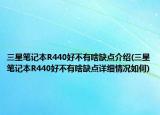 三星筆記本R440好不有啥缺點介紹(三星筆記本R440好不有啥缺點詳細(xì)情況如何)