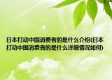 日本打動中國消費(fèi)者的是什么介紹(日本打動中國消費(fèi)者的是什么詳細(xì)情況如何)