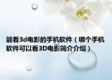 能看3d電影的手機軟件（哪個手機軟件可以看3D電影簡介介紹）