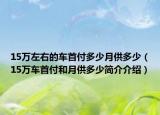 15萬左右的車首付多少月供多少（15萬車首付和月供多少簡介介紹）