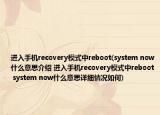 進(jìn)入手機(jī)recovery模式中reboot(system now什么意思介紹 進(jìn)入手機(jī)recovery模式中reboot system now什么意思詳細(xì)情況如何)