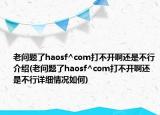 老問題了haosf^com打不開啊還是不行介紹(老問題了haosf^com打不開啊還是不行詳細(xì)情況如何)