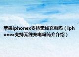 蘋果iphonex支持無線充電嗎（iphonex支持無線充電嗎簡介介紹）