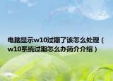 電腦顯示w10過期了該怎么處理（w10系統(tǒng)過期怎么辦簡介介紹）