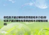 你給孩子讀過哪些有意思的繪本介紹(你給孩子讀過哪些有意思的繪本詳細情況如何)
