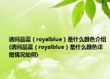 請問品藍(lán)（royalblue）是什么顏色介紹(請問品藍(lán)（royalblue）是什么顏色詳細(xì)情況如何)